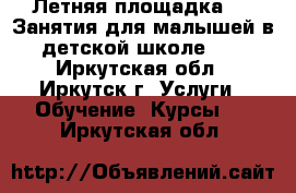 Летняя площадка 6 . Занятия для малышей в детской школе 1  - Иркутская обл., Иркутск г. Услуги » Обучение. Курсы   . Иркутская обл.